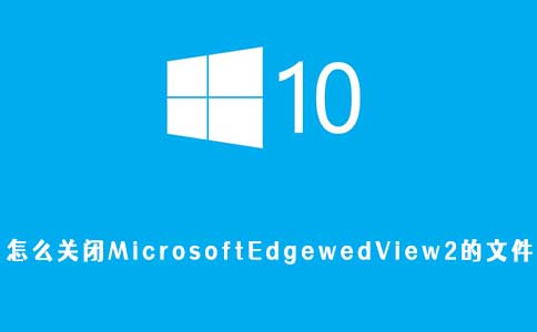 怎么关闭MicrosoftEdgewedView2的文件