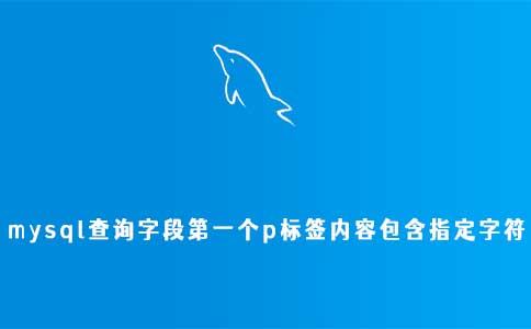 mysql查询字段第一个p标签内容包含指定字符